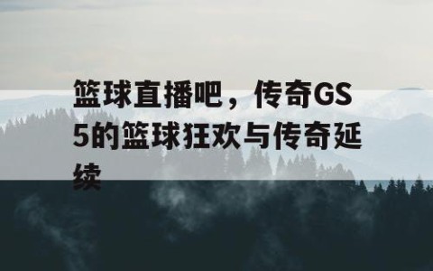 篮球直播吧，传奇GS5的篮球狂欢与传奇延续