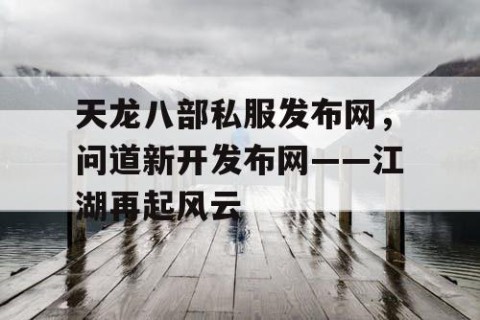 天龙八部私服发布网，问道新开发布网——江湖再起风云