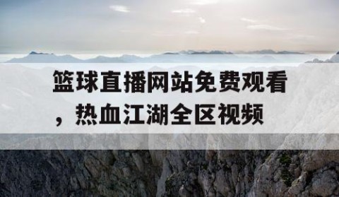 篮球直播网站免费观看，热血江湖全区视频