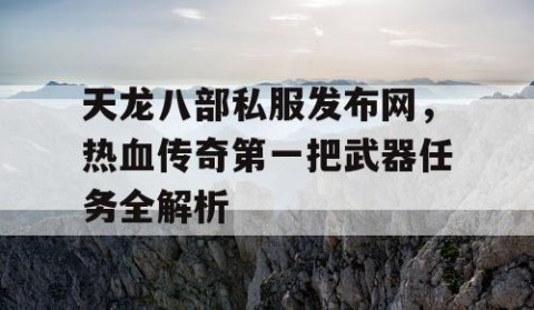 天龙八部私服发布网，热血传奇第一把武器任务全解析