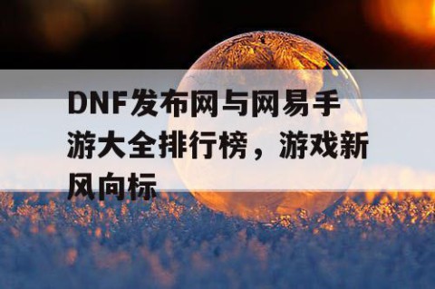 DNF发布网与网易手游大全排行榜，游戏新风向标