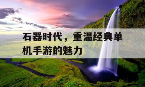 石器时代，重温经典单机手游的魅力