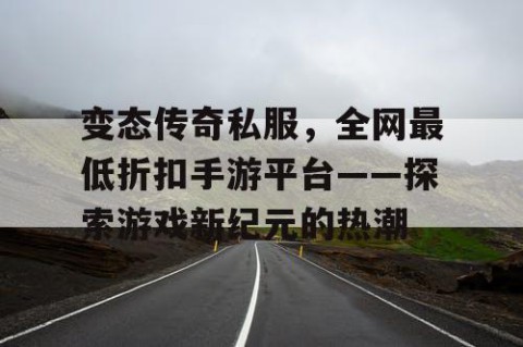 变态传奇私服，全网最低折扣手游平台——探索游戏新纪元的热潮