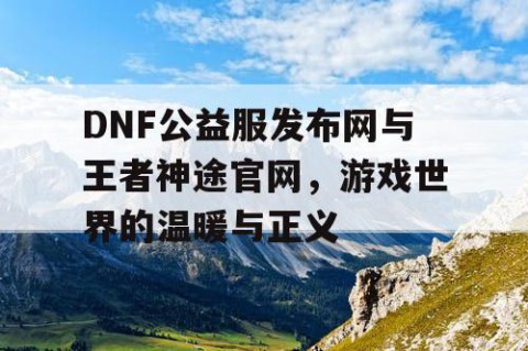 DNF公益服发布网与王者神途官网,游戏世界的温暖与正义