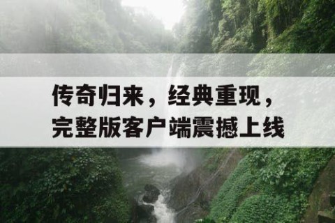 传奇归来，经典重现，完整版客户端震撼上线