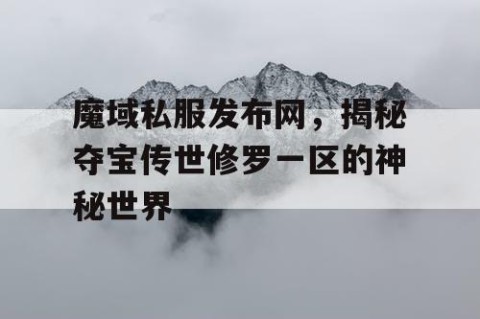 魔域私服发布网，揭秘夺宝传世修罗一区的神秘世界