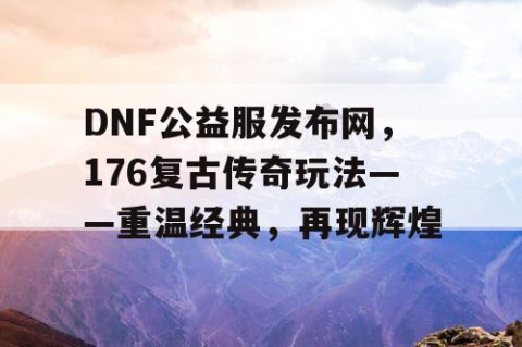 DNF公益服发布网，176复古传奇玩法——重温经典，再现辉煌