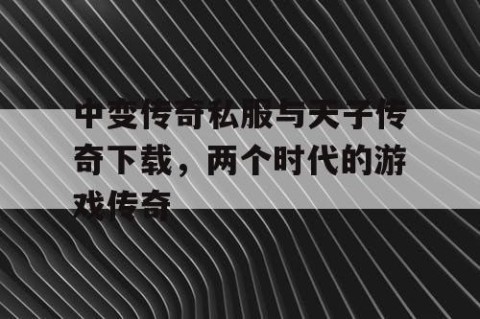 中变传奇私服与天子传奇下载,两个时代的游戏传奇