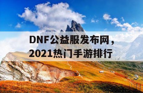 DNF公益服发布网，2021热门手游排行