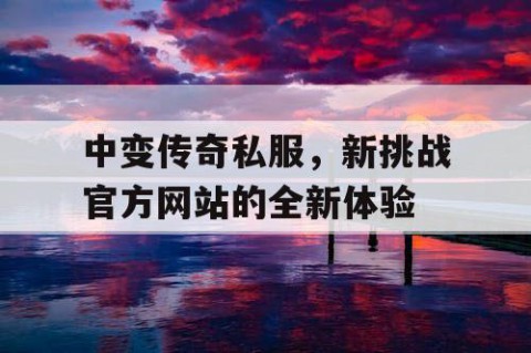 中变传奇私服,新挑战官方网站的全新体验