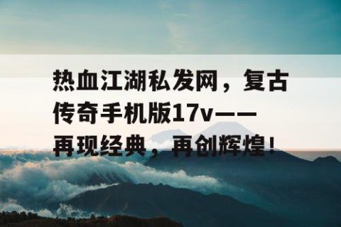 热血江湖私发网，复古传奇手机版17v——再现经典，再创辉煌！