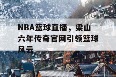 NBA篮球直播，梁山六年传奇官网引领篮球风云