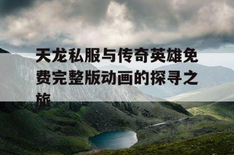 天龙私服与传奇英雄免费完整版动画的探寻之旅