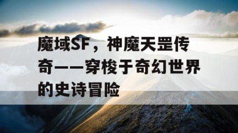 魔域SF，神魔天罡传奇——穿梭于奇幻世界的史诗冒险