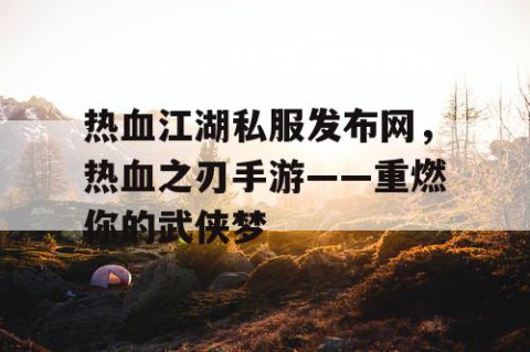 热血江湖私服发布网，热血之刃手游——重燃你的武侠梦
