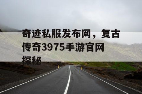 奇迹私服发布网，复古传奇3975手游官网探秘