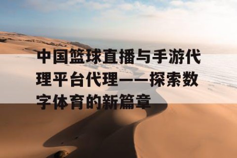 中国篮球直播与手游代理平台代理——探索数字体育的新篇章