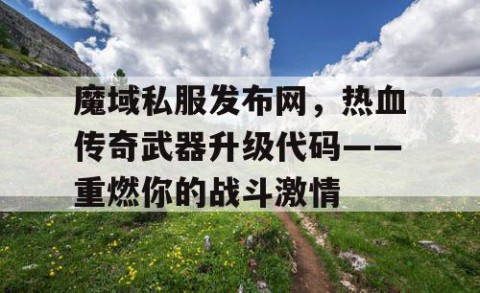 魔域私服发布网，热血传奇武器升级代码——重燃你的战斗激情