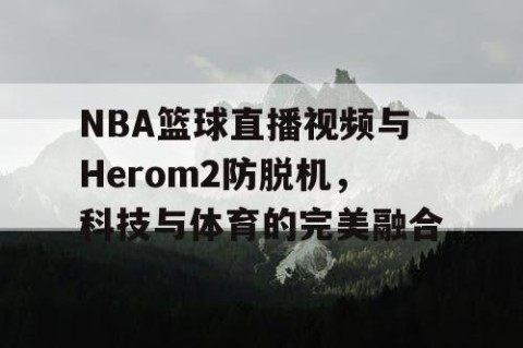 NBA篮球直播视频与Herom2防脱机，科技与体育的完美融合