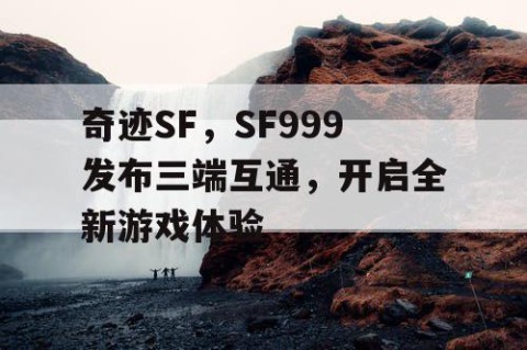 奇迹SF，SF999发布三端互通，开启全新游戏体验