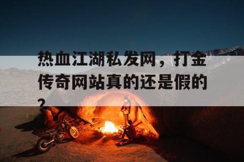 热血江湖私发网，打金传奇网站真的还是假的？