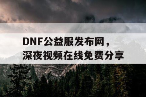 DNF公益服发布网，深夜视频在线免费分享