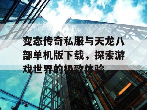 变态传奇私服与天龙八部单机版下载，探索游戏世界的极致体验