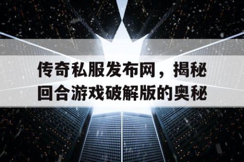 传奇私服发布网，揭秘回合游戏破解版的奥秘
