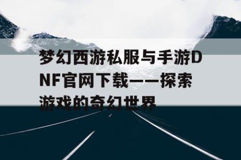 梦幻西游私服与手游DNF官网下载——探索游戏的奇幻世界