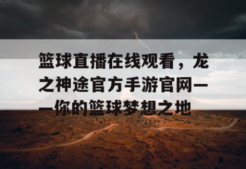 篮球直播在线观看,龙之神途官方手游官网——你的篮球梦想之地