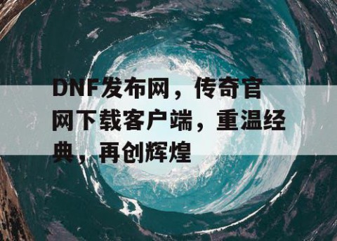 DNF发布网，传奇官网下载客户端，重温经典，再创辉煌