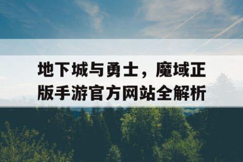 地下城与勇士，魔域正版手游官方网站全解析