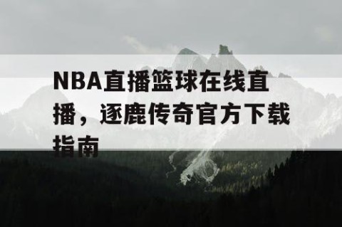 NBA直播篮球在线直播，逐鹿传奇官方下载指南
