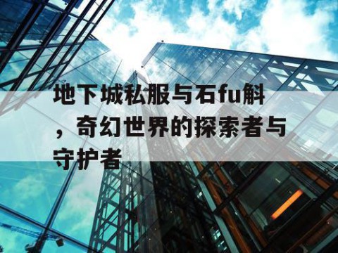 地下城私服与石fu斛，奇幻世界的探索者与守护者