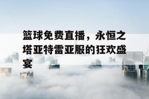 篮球免费直播，永恒之塔亚特雷亚服的狂欢盛宴