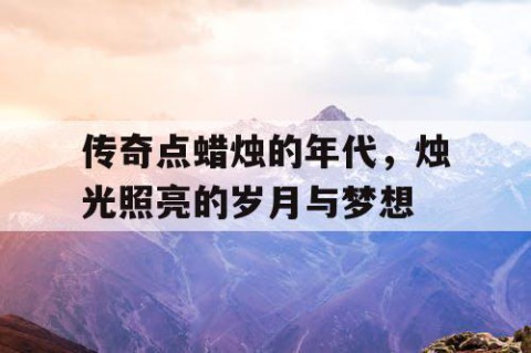 传奇点蜡烛的年代，烛光照亮的岁月与梦想