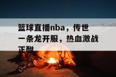 篮球直播nba，传世一条龙开服，热血激战正酣