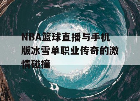 NBA篮球直播与手机版冰雪单职业传奇的激情碰撞