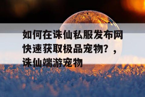 如何在诛仙私服发布网快速获取极品宠物？,诛仙端游宠物