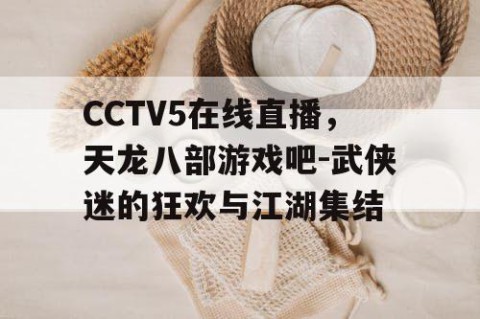 CCTV5在线直播，天龙八部游戏吧-武侠迷的狂欢与江湖集结