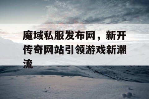 魔域私服发布网，新开传奇网站引领游戏新潮流