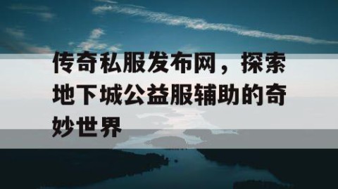传奇私服发布网，探索地下城公益服辅助的奇妙世界