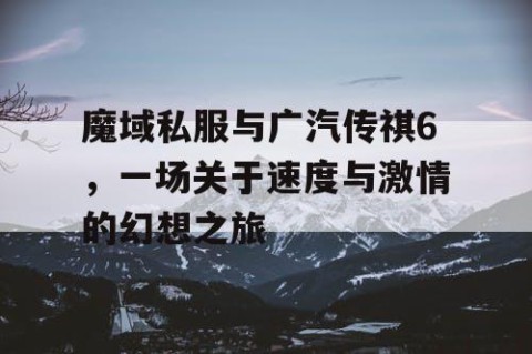 魔域私服与广汽传祺6，一场关于速度与激情的幻想之旅