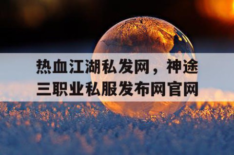 热血江湖私发网，神途三职业私服发布网官网