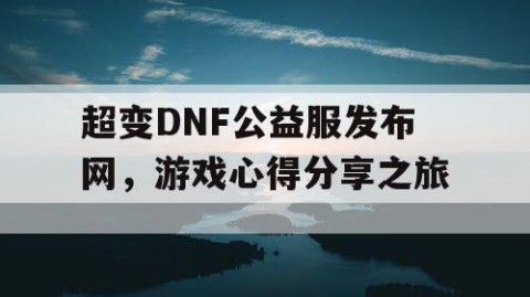 超变DNF公益服发布网，游戏心得分享之旅