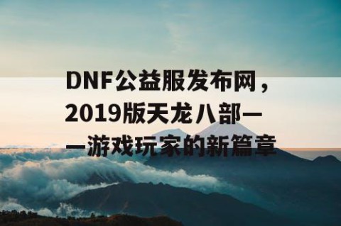 DNF公益服发布网，2019版天龙八部——游戏玩家的新篇章