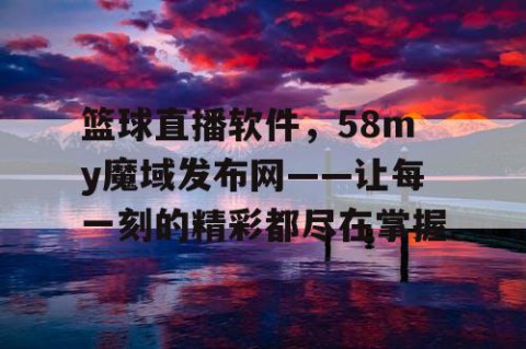篮球直播软件，58my魔域发布网——让每一刻的精彩都尽在掌握