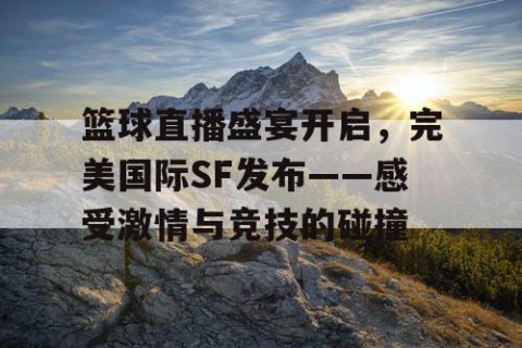 篮球直播盛宴开启，完美国际SF发布——感受激情与竞技的碰撞