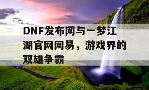 DNF发布网与一梦江湖官网网易，游戏界的双雄争霸