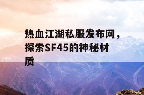 热血江湖私服发布网，探索SF45的神秘材质
